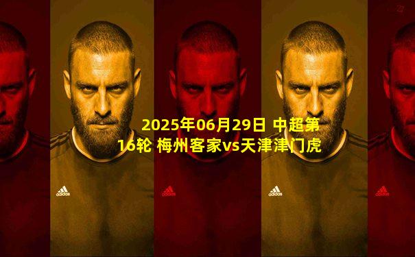 2025年06月29日 中超第16轮 梅州客家vs天津津门虎 全场录像